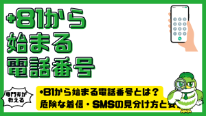 +81から始まる電話番号とは？危険な着信・SMSの見分け方と安全対策を解説